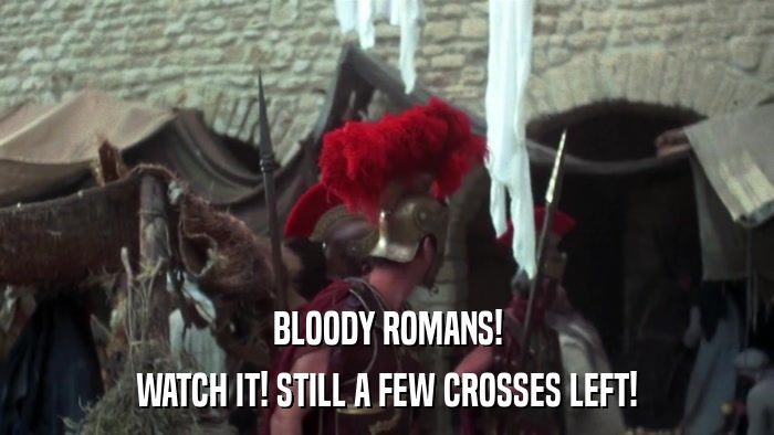 BLOODY ROMANS! WATCH IT! STILL A FEW CROSSES LEFT! 