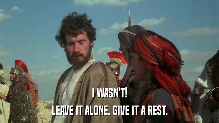 I WASN'T! LEAVE IT ALONE. GIVE IT A REST. 