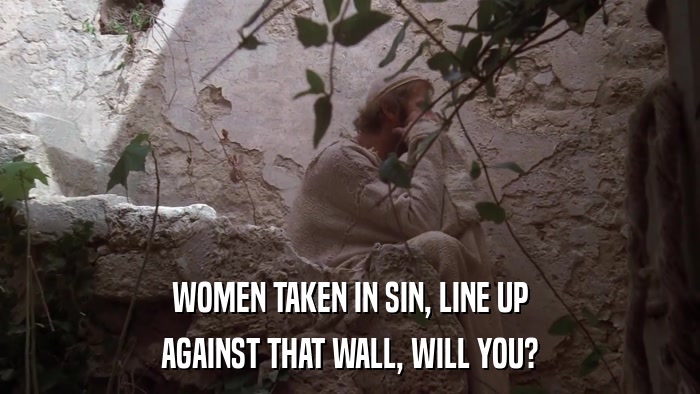 WOMEN TAKEN IN SIN, LINE UP AGAINST THAT WALL, WILL YOU? 