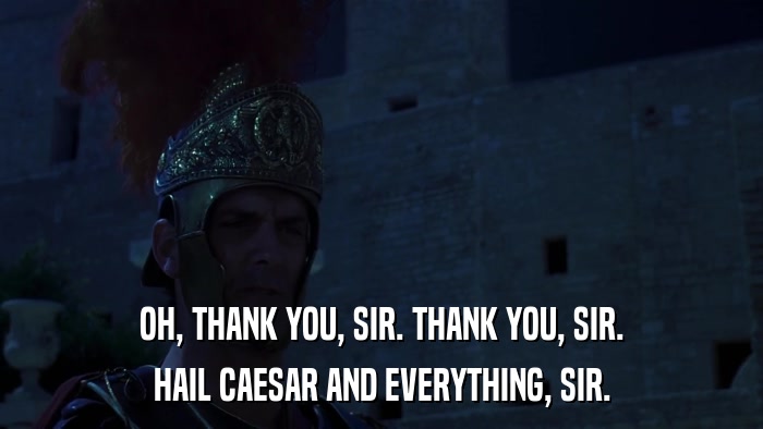 OH, THANK YOU, SIR. THANK YOU, SIR. HAIL CAESAR AND EVERYTHING, SIR. 