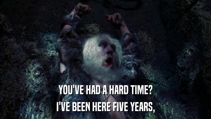 YOU'VE HAD A HARD TIME? I'VE BEEN HERE FIVE YEARS, 