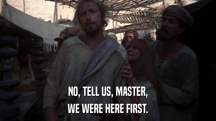 NO, TELL US, MASTER, WE WERE HERE FIRST. 