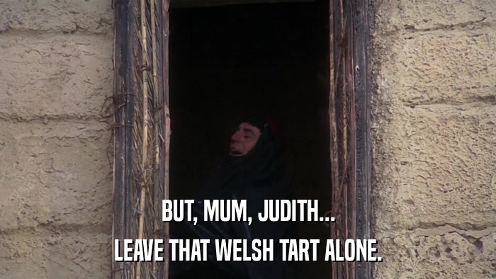 BUT, MUM, JUDITH... LEAVE THAT WELSH TART ALONE. 
