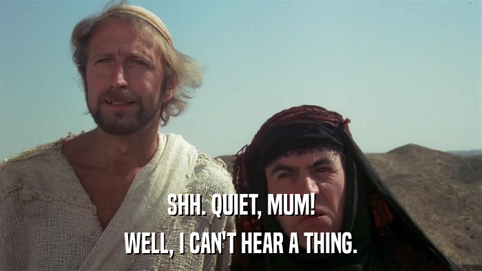 SHH. QUIET, MUM! WELL, I CAN'T HEAR A THING. 