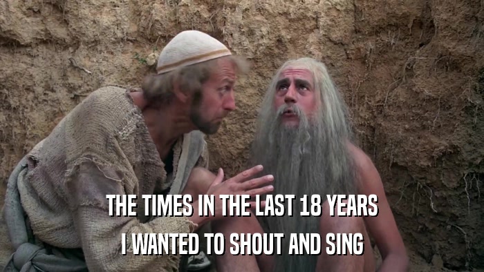 THE TIMES IN THE LAST 18 YEARS I WANTED TO SHOUT AND SING 