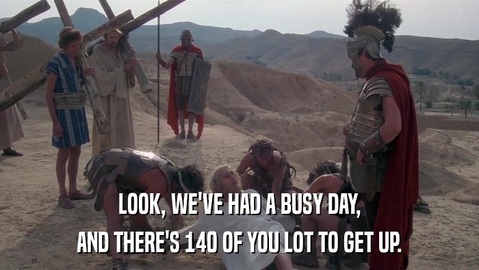 LOOK, WE'VE HAD A BUSY DAY, AND THERE'S 140 OF YOU LOT TO GET UP. 