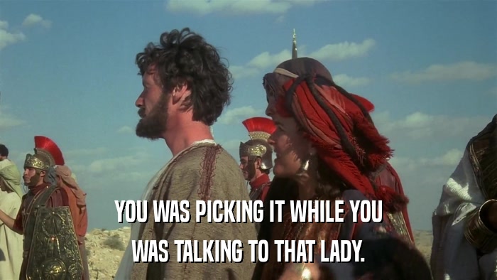 YOU WAS PICKING IT WHILE YOU WAS TALKING TO THAT LADY. 