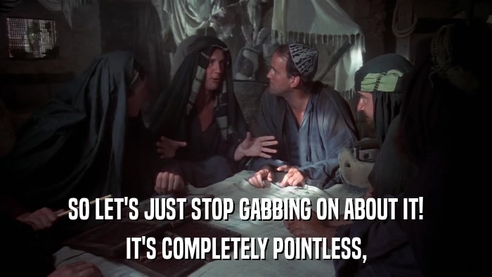 SO LET'S JUST STOP GABBING ON ABOUT IT! IT'S COMPLETELY POINTLESS, 
