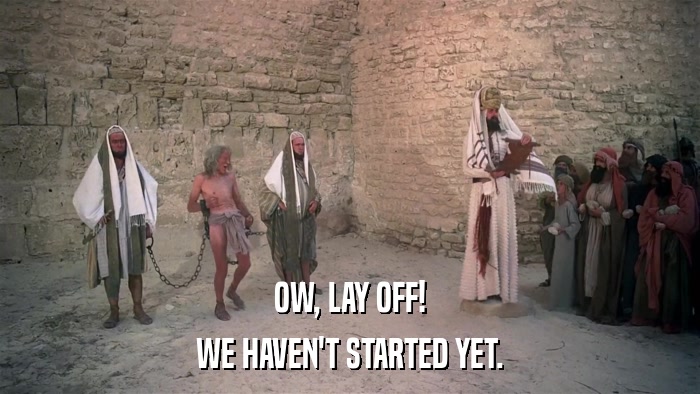 OW, LAY OFF! WE HAVEN'T STARTED YET. 