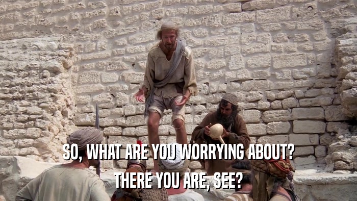 SO, WHAT ARE YOU WORRYING ABOUT? THERE YOU ARE, SEE? 
