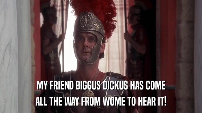 MY FRIEND BIGGUS DICKUS HAS COME ALL THE WAY FROM WOME TO HEAR IT! 
