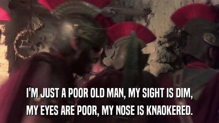 I'M JUST A POOR OLD MAN, MY SIGHT IS DIM, MY EYES ARE POOR, MY NOSE IS KNAOKERED. 