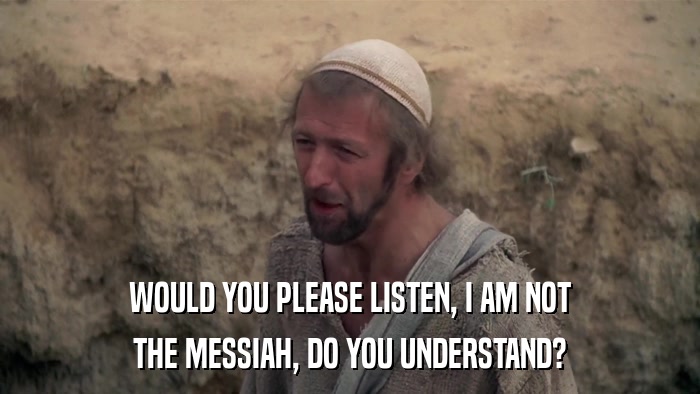 WOULD YOU PLEASE LISTEN, I AM NOT THE MESSIAH, DO YOU UNDERSTAND? 