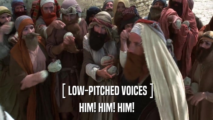 [ LOW-PITCHED VOICES ] HIM! HIM! HIM! 