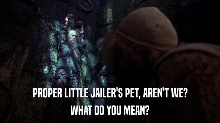 PROPER LITTLE JAILER'S PET, AREN'T WE? WHAT DO YOU MEAN? 