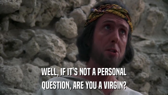 WELL, IF IT'S NOT A PERSONAL QUESTION, ARE YOU A VIRGIN? 