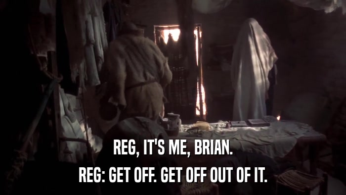 REG, IT'S ME, BRIAN. REG: GET OFF. GET OFF OUT OF IT. 