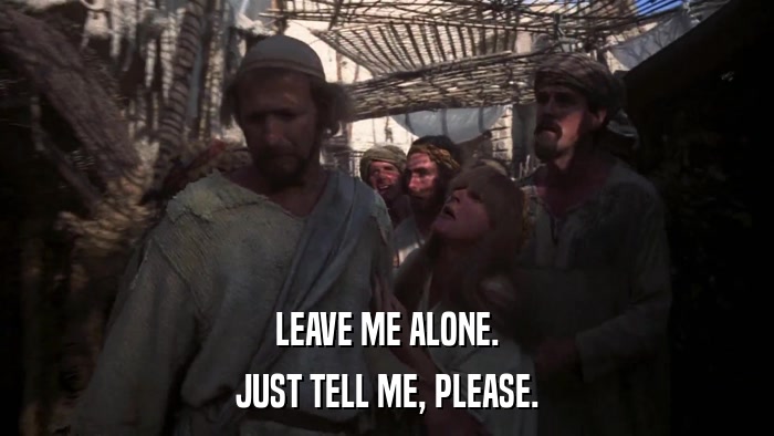 LEAVE ME ALONE. JUST TELL ME, PLEASE. 