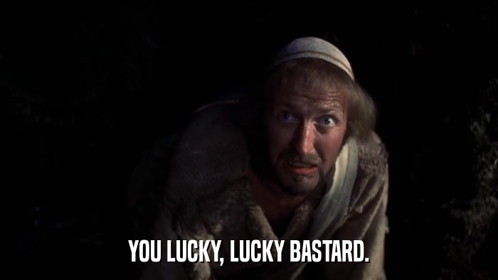 YOU LUCKY, LUCKY BASTARD.  