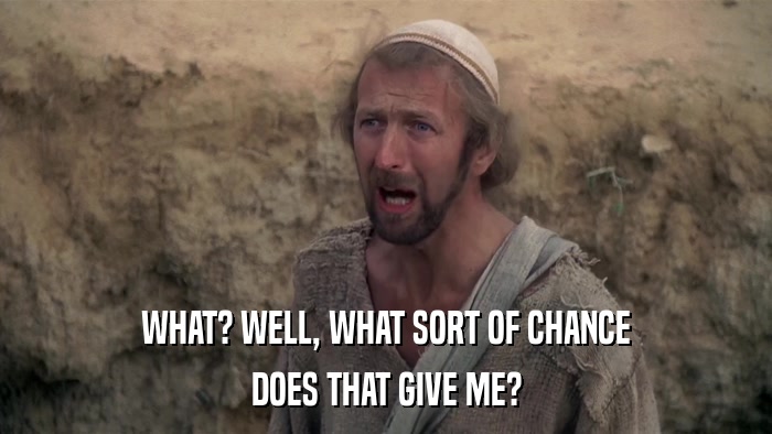 WHAT? WELL, WHAT SORT OF CHANCE DOES THAT GIVE ME? 