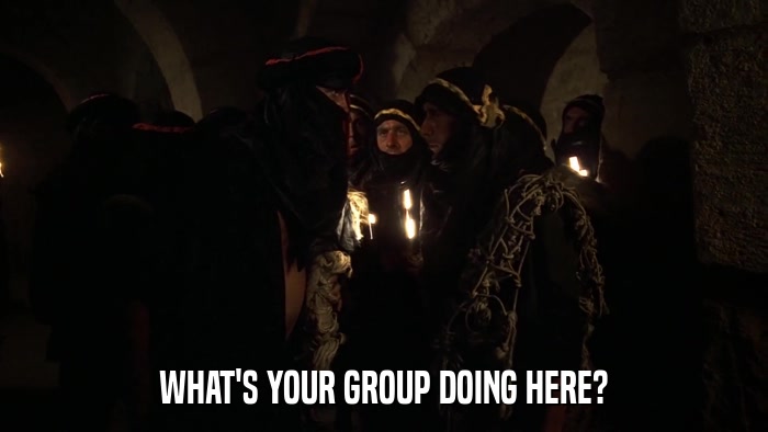 WHAT'S YOUR GROUP DOING HERE?  