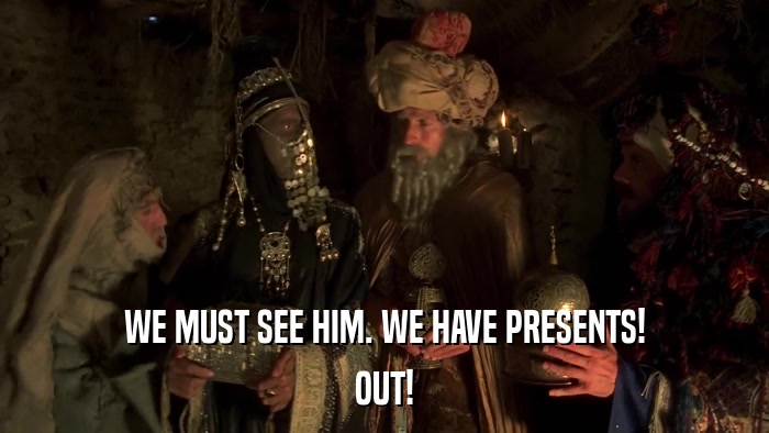 WE MUST SEE HIM. WE HAVE PRESENTS! OUT! 