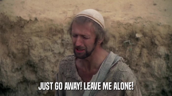 JUST GO AWAY! LEAVE ME ALONE!  