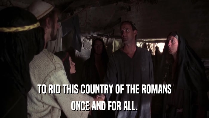 TO RID THIS COUNTRY OF THE ROMANS ONCE AND FOR ALL. 