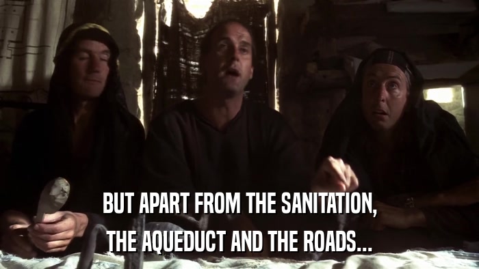 BUT APART FROM THE SANITATION, THE AQUEDUCT AND THE ROADS... 