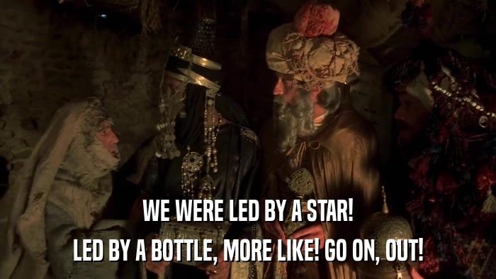 WE WERE LED BY A STAR! LED BY A BOTTLE, MORE LIKE! GO ON, OUT! 