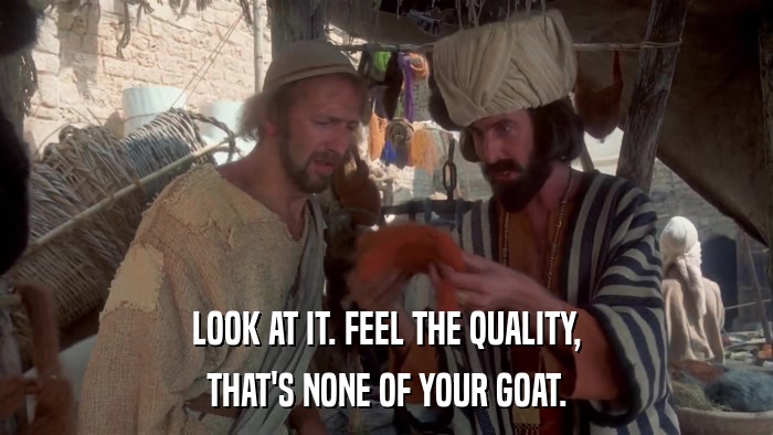 LOOK AT IT. FEEL THE QUALITY, THAT'S NONE OF YOUR GOAT. 