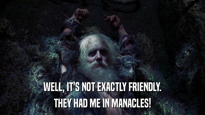 WELL, IT'S NOT EXACTLY FRIENDLY. THEY HAD ME IN MANACLES! 