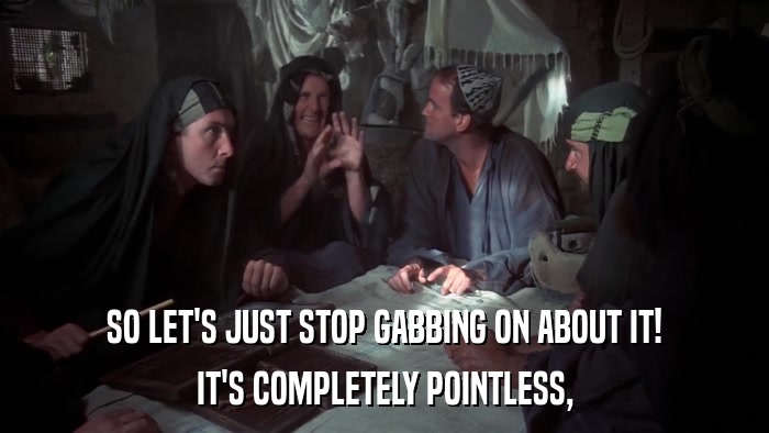 SO LET'S JUST STOP GABBING ON ABOUT IT! IT'S COMPLETELY POINTLESS, 
