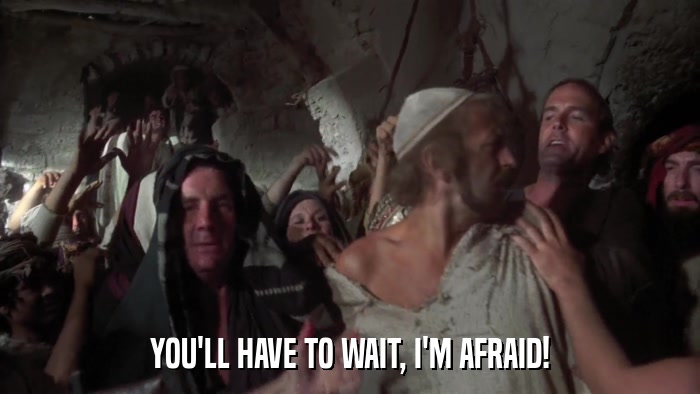 YOU'LL HAVE TO WAIT, I'M AFRAID!  