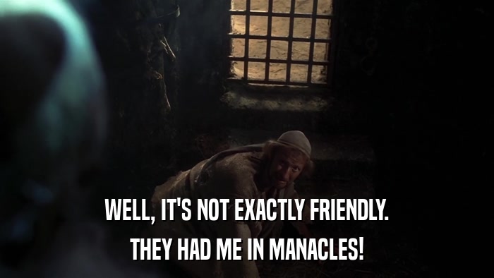 WELL, IT'S NOT EXACTLY FRIENDLY. THEY HAD ME IN MANACLES! 