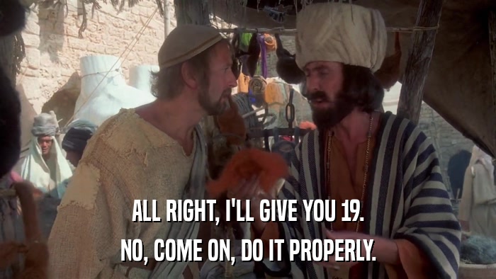 ALL RIGHT, I'LL GIVE YOU 19. NO, COME ON, DO IT PROPERLY. 