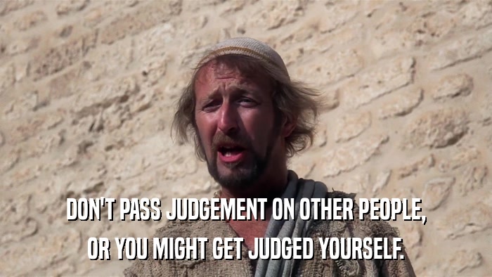 DON'T PASS JUDGEMENT ON OTHER PEOPLE, OR YOU MIGHT GET JUDGED YOURSELF. 