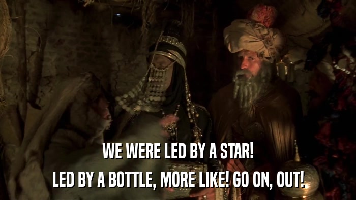WE WERE LED BY A STAR! LED BY A BOTTLE, MORE LIKE! GO ON, OUT! 