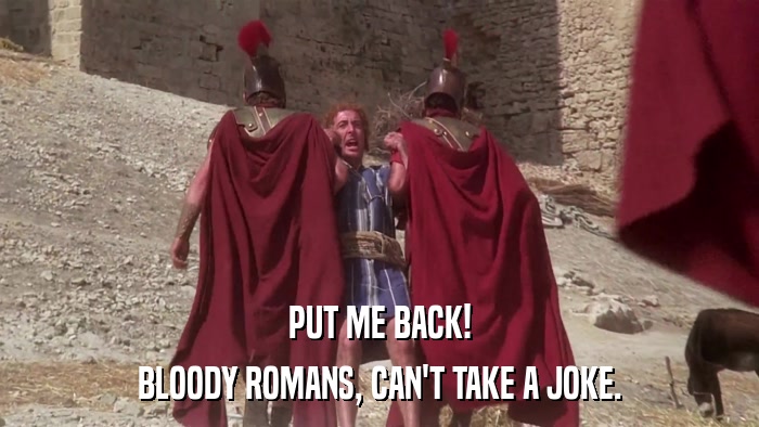 PUT ME BACK! BLOODY ROMANS, CAN'T TAKE A JOKE. 