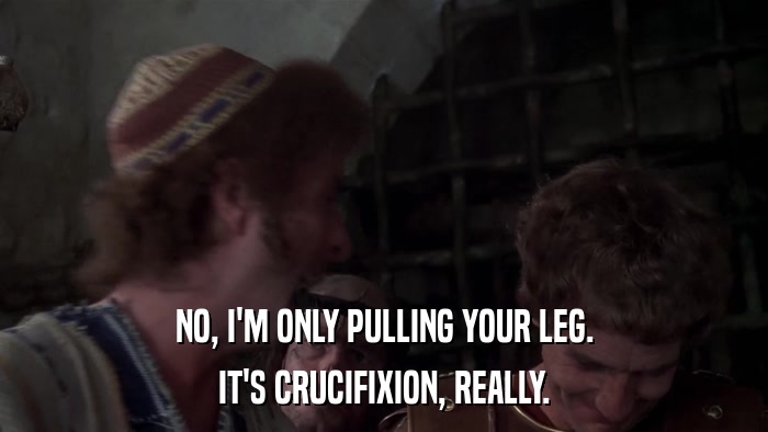 NO, I'M ONLY PULLING YOUR LEG. IT'S CRUCIFIXION, REALLY. 