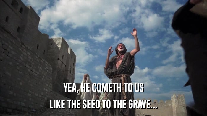 YEA, HE COMETH TO US LIKE THE SEED TO THE GRAVE... 