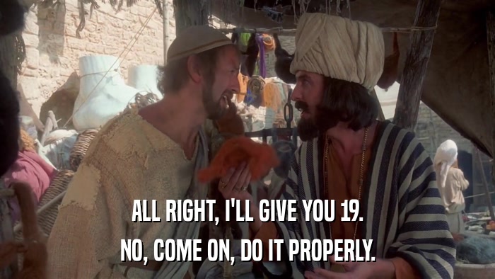 ALL RIGHT, I'LL GIVE YOU 19. NO, COME ON, DO IT PROPERLY. 