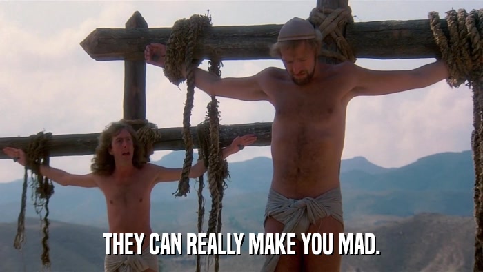THEY CAN REALLY MAKE YOU MAD.  