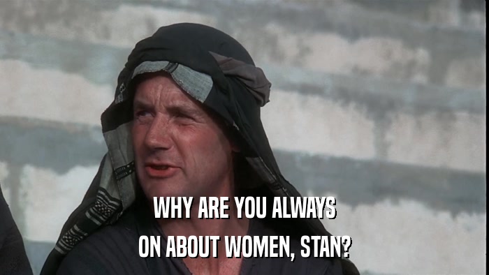 WHY ARE YOU ALWAYS ON ABOUT WOMEN, STAN? 