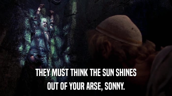 THEY MUST THINK THE SUN SHINES OUT OF YOUR ARSE, SONNY. 