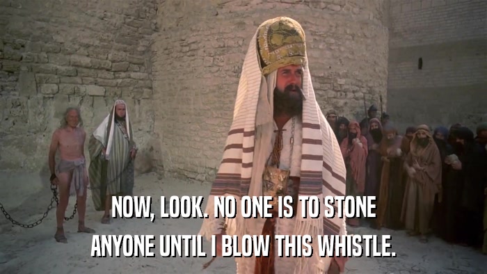 NOW, LOOK. NO ONE IS TO STONE ANYONE UNTIL I BLOW THIS WHISTLE. 