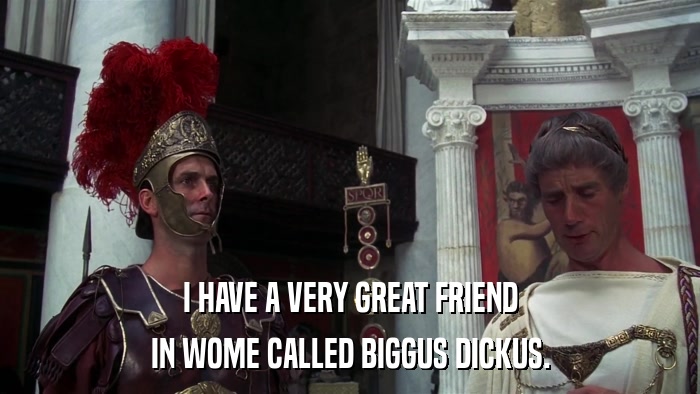 I HAVE A VERY GREAT FRIEND IN WOME CALLED BIGGUS DICKUS. 