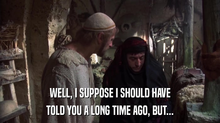 WELL, I SUPPOSE I SHOULD HAVE TOLD YOU A LONG TIME AGO, BUT... 