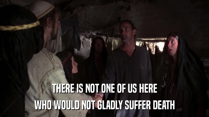 THERE IS NOT ONE OF US HERE WHO WOULD NOT GLADLY SUFFER DEATH 