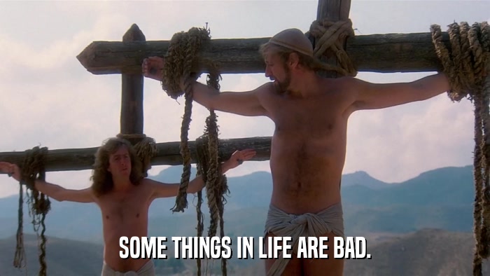 SOME THINGS IN LIFE ARE BAD.  